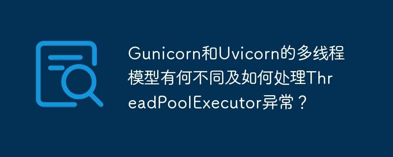 Gunicorn/Uvicorn多线程：异同与异常处理