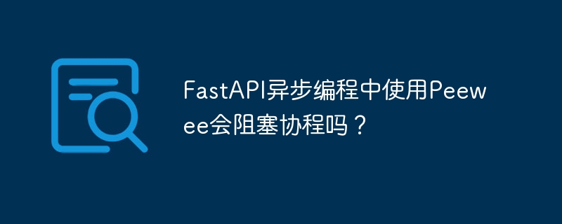 FastAPI异步编程中使用Peewee会阻塞协程吗？