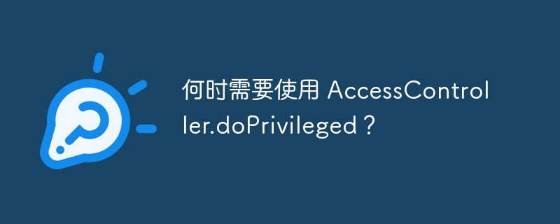 何时需要使用 AccessController.doPrivileged？