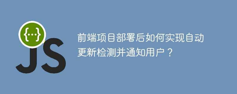 前端项目部署后如何实现自动更新检测并通知用户？