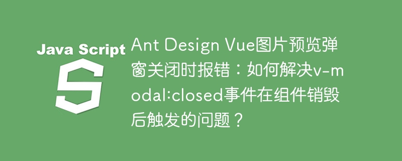 Ant Design Vue图片预览弹窗关闭时报错：如何解决v-modal:closed事件在组件销毁后触发的问题？