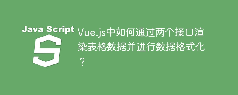 Vue.js中如何通过两个接口渲染表格数据并进行数据格式化？