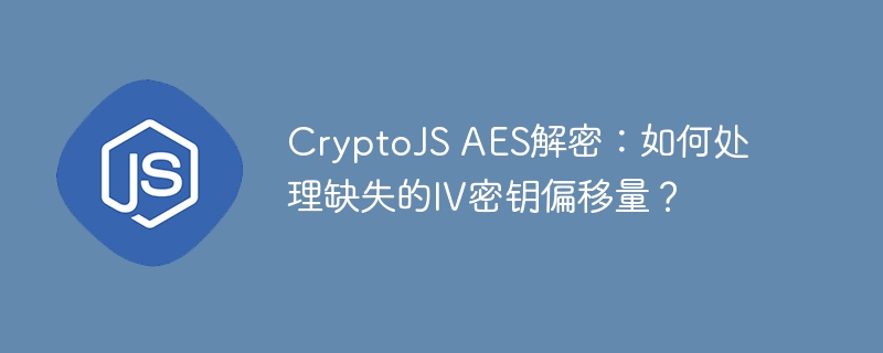 CryptoJS AES解密：如何处理缺失的IV密钥偏移量？