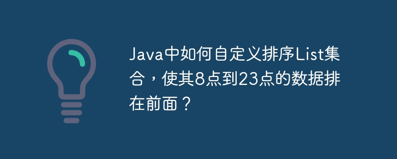 Java中如何自定义排序List集合，使其8点到23点的数据排在前面？