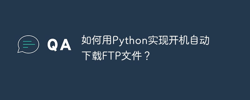 如何用Python实现开机自动下载FTP文件？