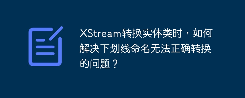 XStream转换实体类下划线问题详解