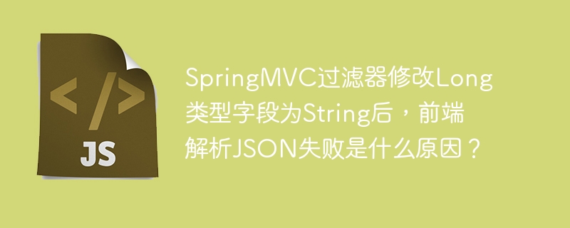 SpringMVC过滤器修改Long类型字段为String后,前端解析JSON失败是什么原因?