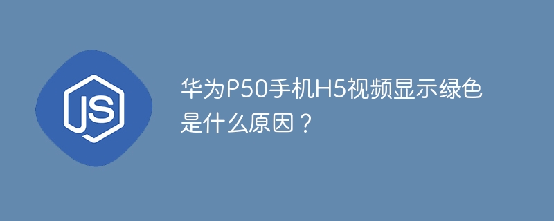 华为P50手机H5视频显示绿色是什么原因？