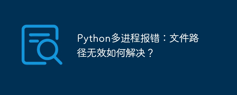 Python多进程报错：文件路径无效如何解决？