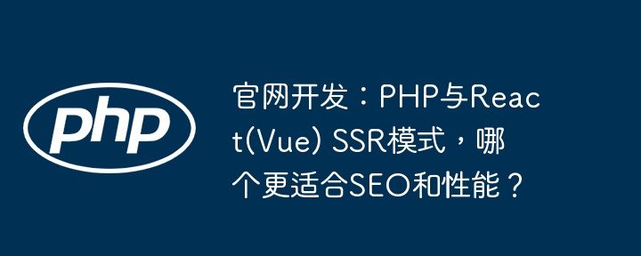 官网开发：PHP与React(Vue) SSR模式，哪个更适合SEO和性能？