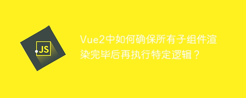Vue2子组件渲染完毕后执行逻辑