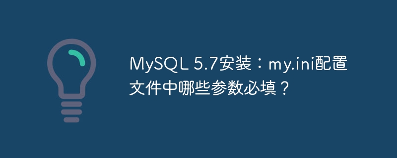 MySQL 5.7安装：my.ini配置文件中哪些参数必填？