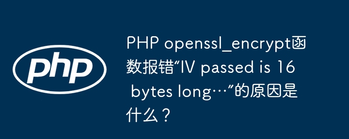 PHP openssl_encrypt函数报错“IV passed is 16 bytes long…”的原因是什么？