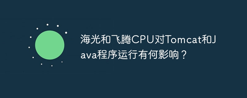 海光和飞腾CPU对Tomcat和Java程序运行有何影响？