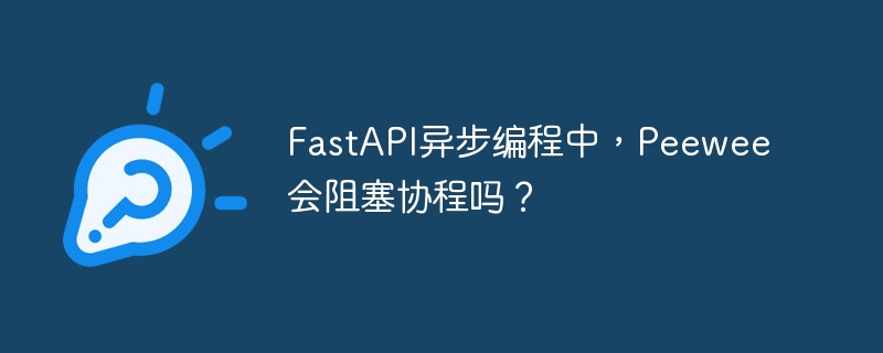 FastAPI异步编程中，Peewee会阻塞协程吗？