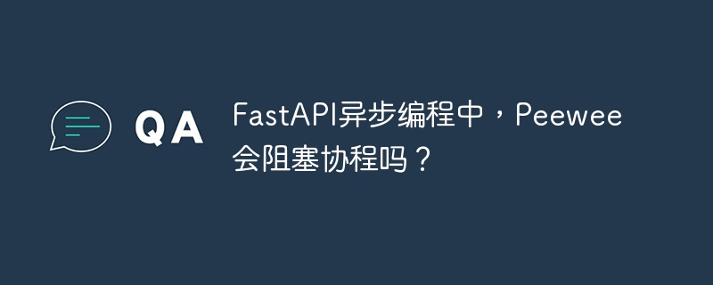 FastAPI异步：Peewee阻塞协程？