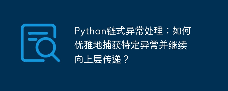 Python链式异常处理:如何优雅地捕获特定异常并继续向上层传递?
