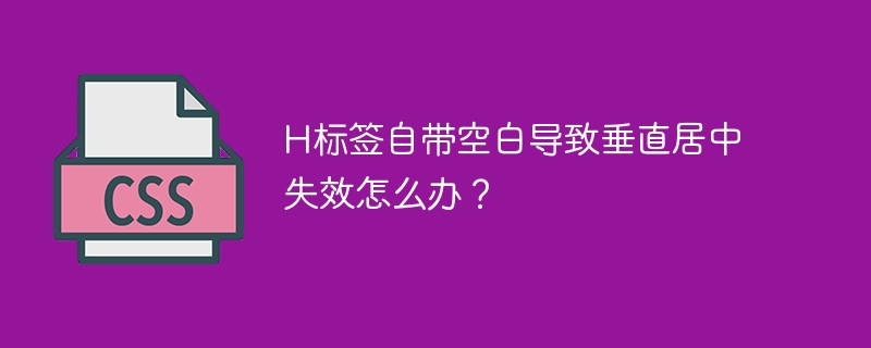 H标签自带空白导致垂直居中失效怎么办?
