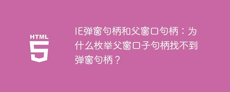IE弹窗句柄和父窗口句柄：为什么枚举父窗口子句柄找不到弹窗句柄？
