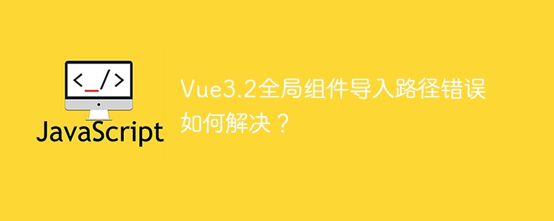 Vue3.2全局组件导入路径错？