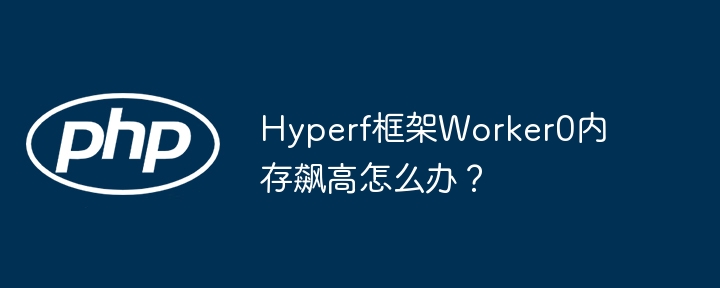 Hyperf框架Worker0内存泄漏解决方案