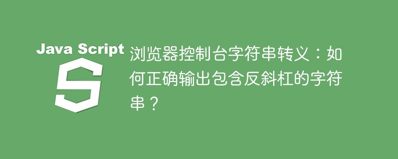 浏览器控制台：反斜杠字符串转义