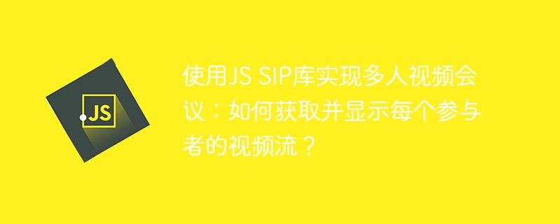 使用JS SIP库实现多人视频会议：如何获取并显示每个参与者的视频流？