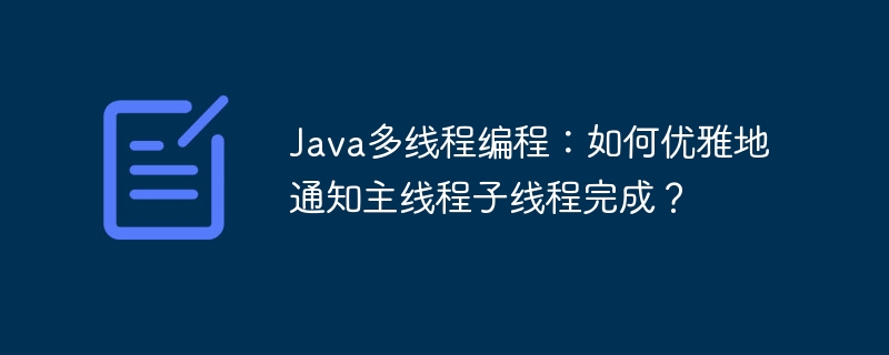 Java子线程优雅通知主线程完成