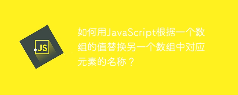 如何用JavaScript根据一个数组的值替换另一个数组中对应元素的名称？