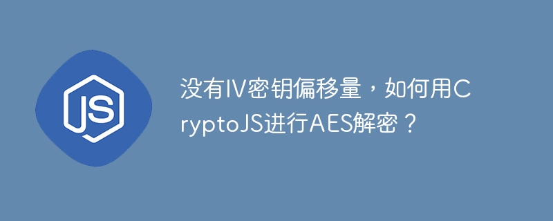 没有IV密钥偏移量,如何用CryptoJS进行AES解密?