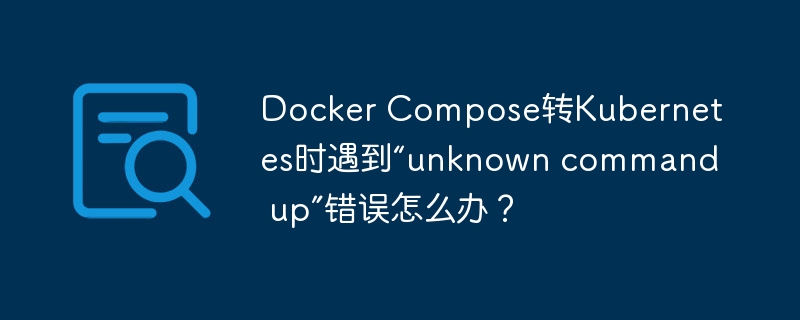 Docker Compose转Kubernetes时遇到“unknown command up”错误怎么办？