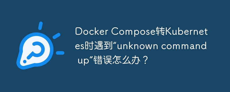 DockerCompose转Kubernetes，“up”命令报错？