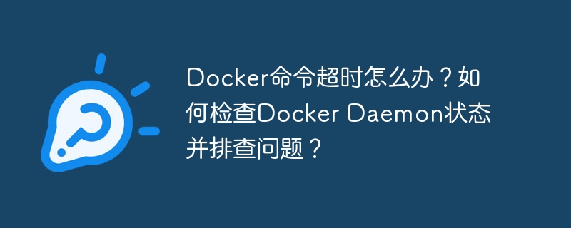 Docker命令超时怎么办？如何检查Docker Daemon状态并排查问题？
