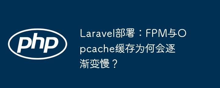 LaravelFPM&Opcache缓存变慢原因