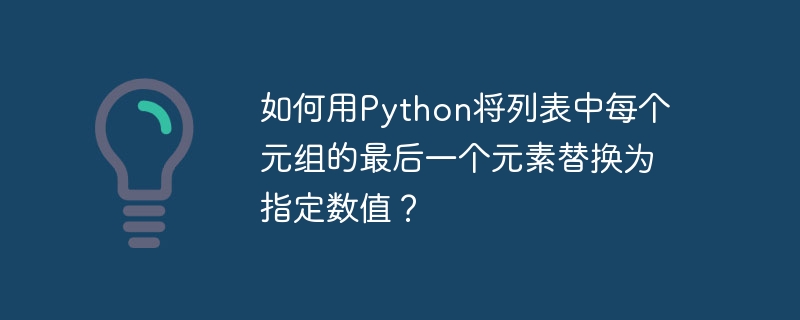 如何用Python将列表中每个元组的最后一个元素替换为指定数值?