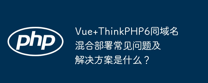 Vue+ThinkPHP6混合部署：问题与解答