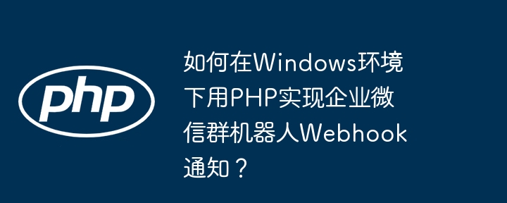 如何在Windows环境下用PHP实现企业微信群机器人Webhook通知?