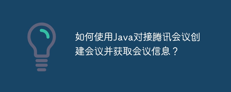 Java对接腾讯会议：创建及获取会议信息