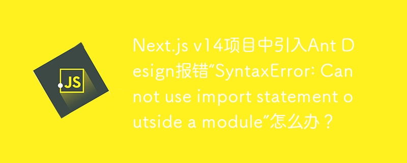 Next.js v14项目中引入Ant Design报错“SyntaxError: Cannot use import statement outside a module”怎么办?