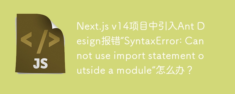 Next.jsv14+AntDesign：import报错解决