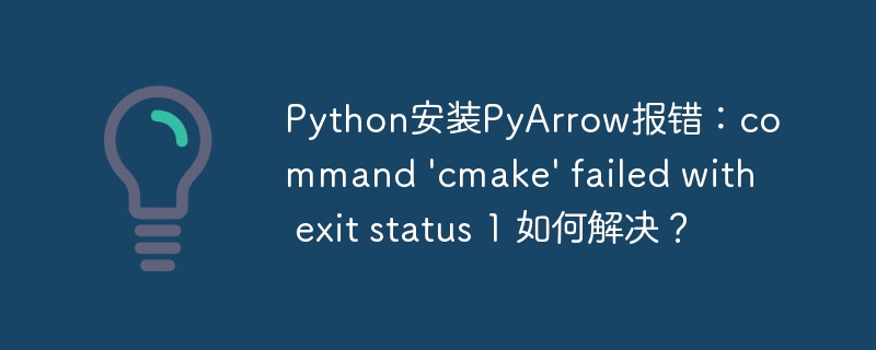 Python安装PyArrow报错：command 'cmake' failed with exit status 1 如何解决？