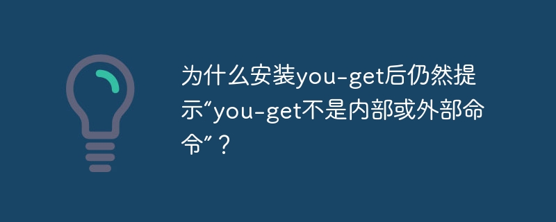 为什么安装you-get后仍然提示“you-get不是内部或外部命令”？