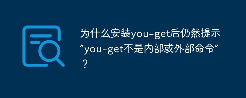 you-get命令无效？安装失败排查