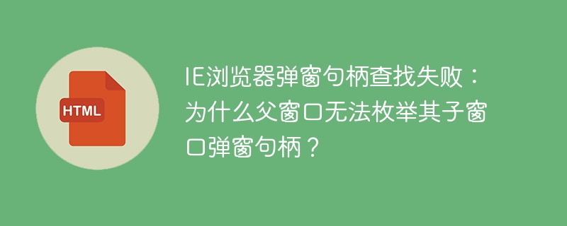 IE浏览器弹窗句柄查找失败:为什么父窗口无法枚举其子窗口弹窗句柄?