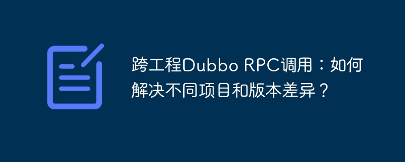 跨工程Dubbo RPC调用:如何解决不同项目和版本差异?
