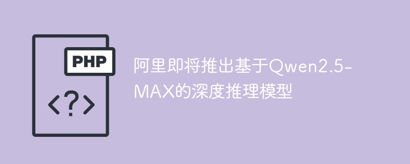 阿里Qwen2.5-MAX深度推理模型将至