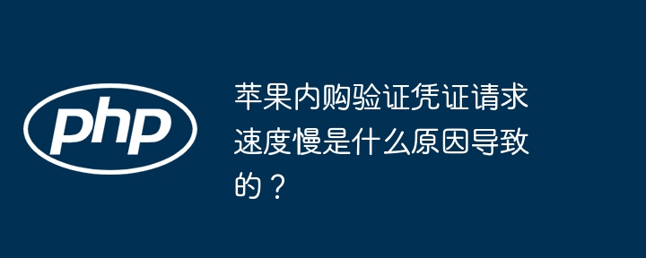 苹果内购验证凭证请求速度慢是什么原因导致的？