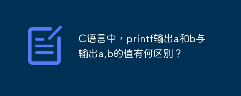 C语言中，printf输出a和b与输出a,b的值有何区别？