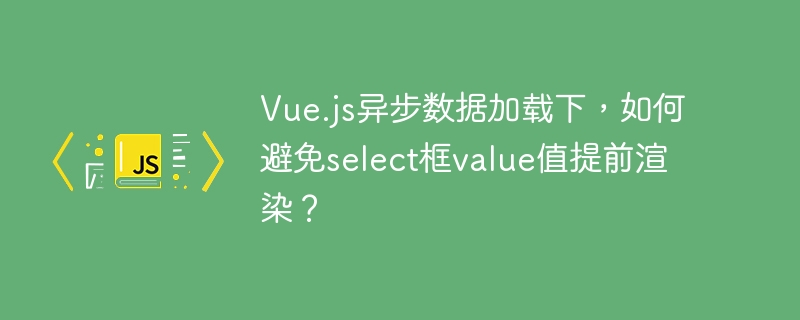 Vue.js异步数据加载下，如何避免select框value值提前渲染？