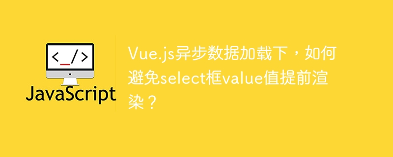 Vue异步加载：select值渲染问题